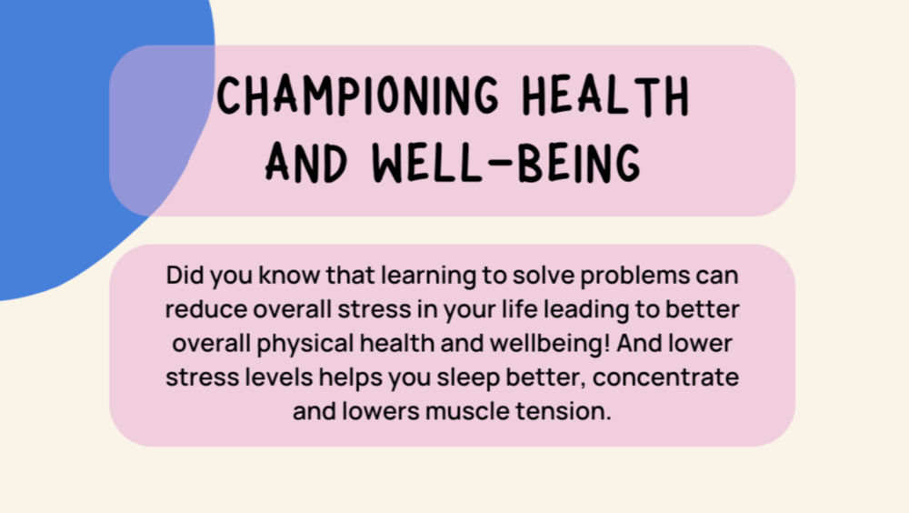 Champion health and well-being. Did you know that learning to solve problems can reduce overall stress in. your life leading to better overall physical health and wellbeing! And lower stress levels helps you sleep better, concentrate and lowers muscle tension.